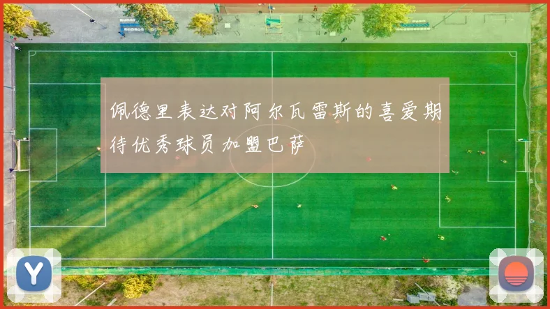 佩德里表达对阿尔瓦雷斯的喜爱期待优秀球员加盟巴萨