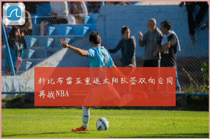 科比布雷亚重返太阳队签双向合同再战NBA
