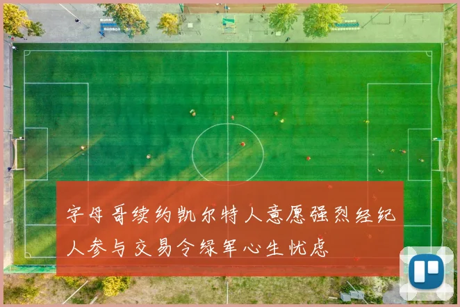 字母哥续约凯尔特人意愿强烈经纪人参与交易令绿军心生忧虑