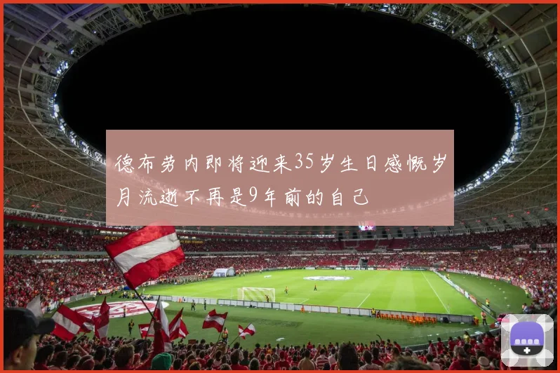 德布劳内即将迎来35岁生日感慨岁月流逝不再是9年前的自己