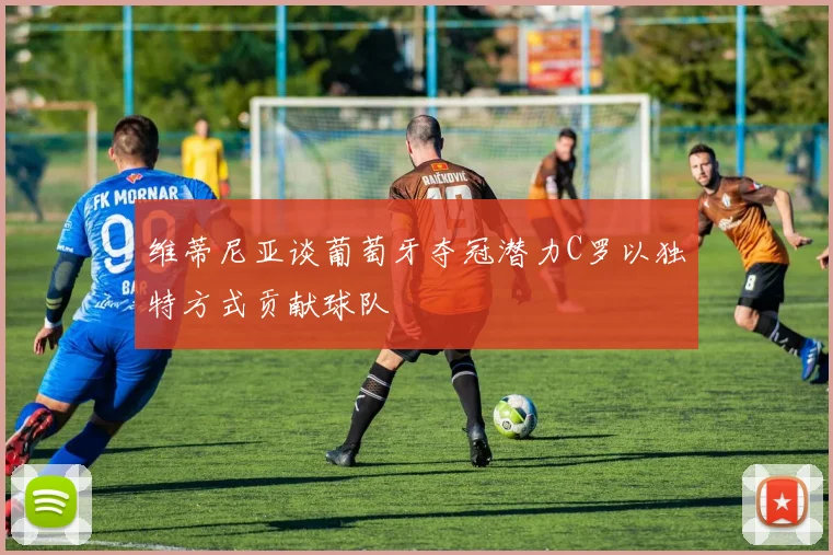 维蒂尼亚谈葡萄牙夺冠潜力C罗以独特方式贡献球队