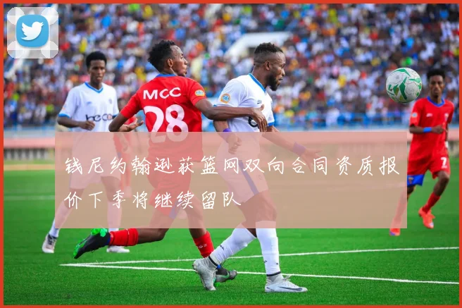 钱尼约翰逊获篮网双向合同资质报价下季将继续留队