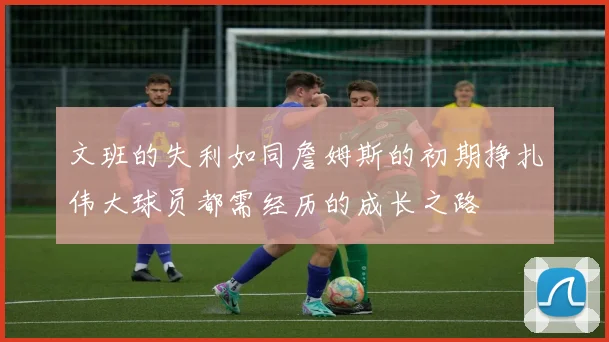 文班的失利如同詹姆斯的初期挣扎伟大球员都需经历的成长之路