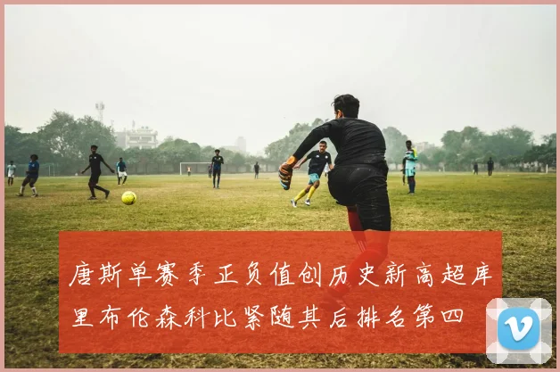 唐斯单赛季正负值创历史新高超库里布伦森科比紧随其后排名第四