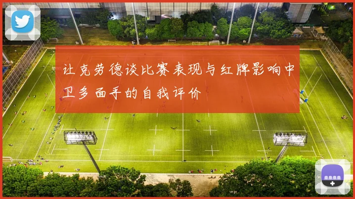 让克劳德谈比赛表现与红牌影响中卫多面手的自我评价