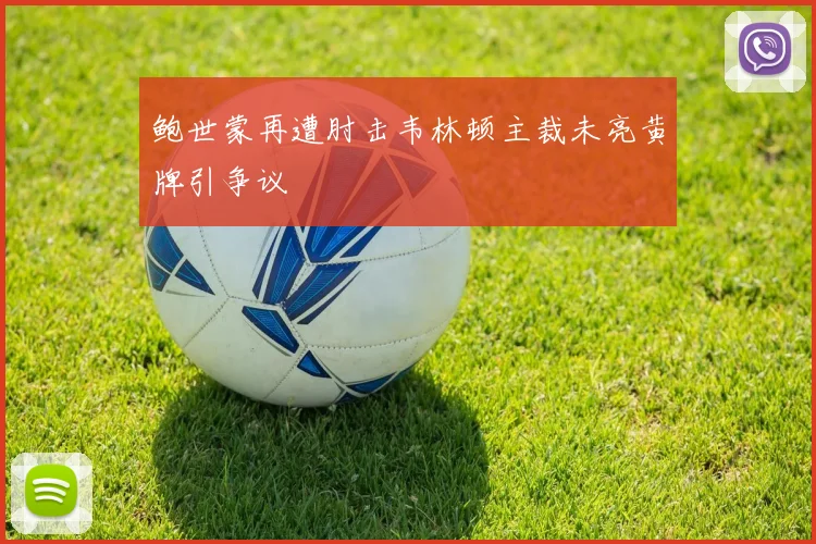鲍世蒙再遭肘击韦林顿主裁未亮黄牌引争议