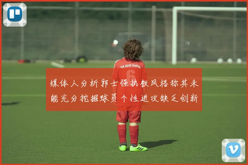 媒体人分析郭士强执教风格称其未能充分挖掘球员个性进攻缺乏创新性