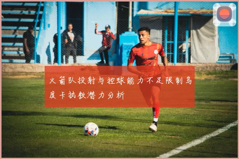 火箭队投射与控球能力不足限制乌度卡执教潜力分析