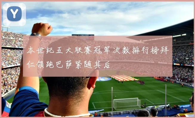 本世纪五大联赛冠军次数排行榜拜仁领跑巴萨紧随其后