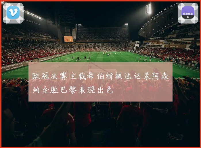 欧冠决赛主裁希伯特执法记录阿森纳全胜巴黎表现出色