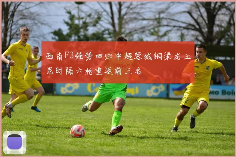 西南F3强势回归中超蓉城铜梁龙玉昆时隔六轮重返前三名