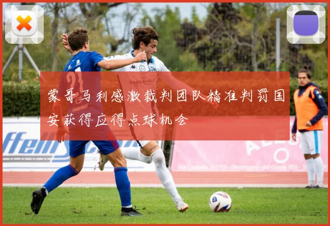 蒙哥马利感激裁判团队精准判罚国安获得应得点球机会