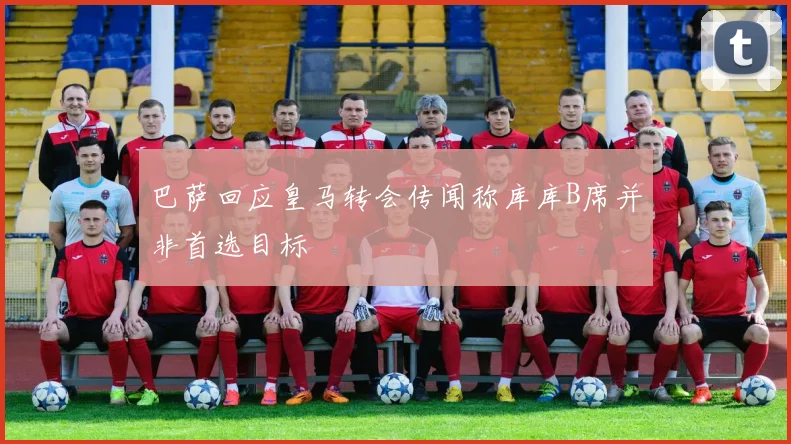 巴萨回应皇马转会传闻称库库B席并非首选目标