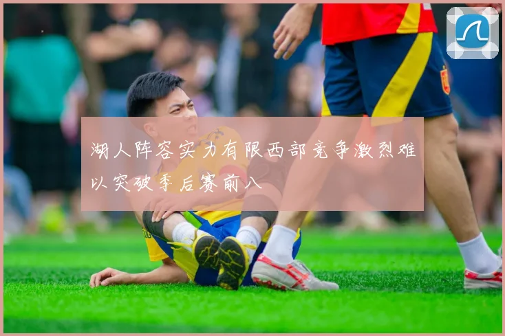 湖人阵容实力有限西部竞争激烈难以突破季后赛前八