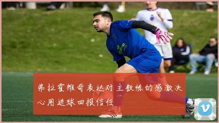 弗拉霍维奇表达对主教练的感激决心用进球回报信任