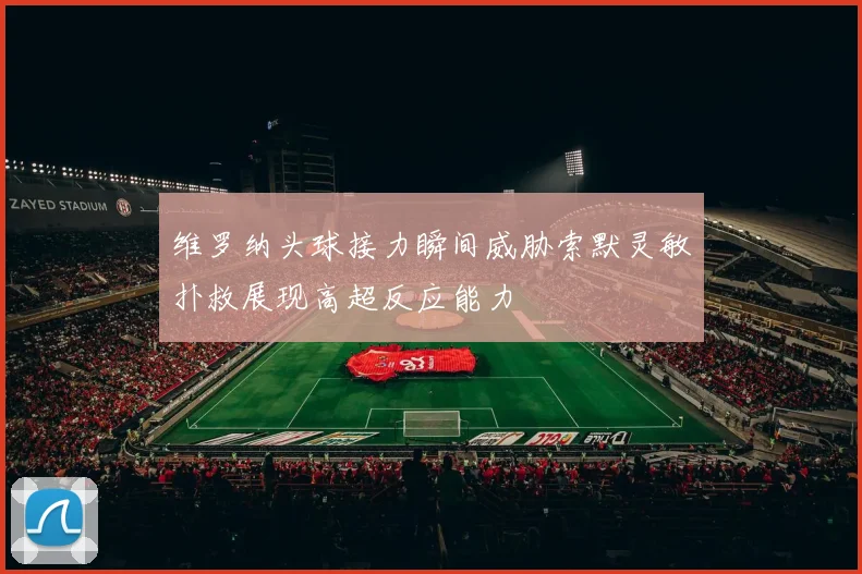 维罗纳头球接力瞬间威胁索默灵敏扑救展现高超反应能力