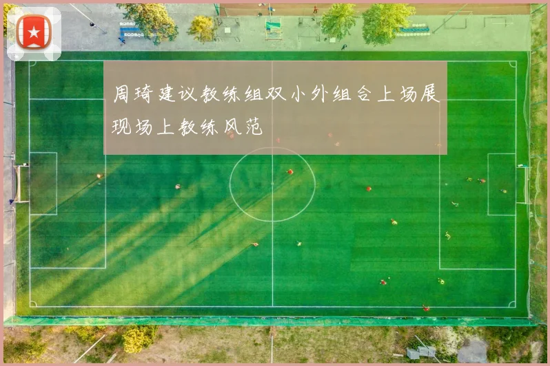 周琦建议教练组双小外组合上场展现场上教练风范