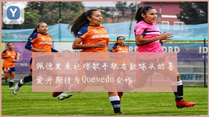 佩德里表达对歌手联名款球衣的喜爱并期待与Quevedo合作